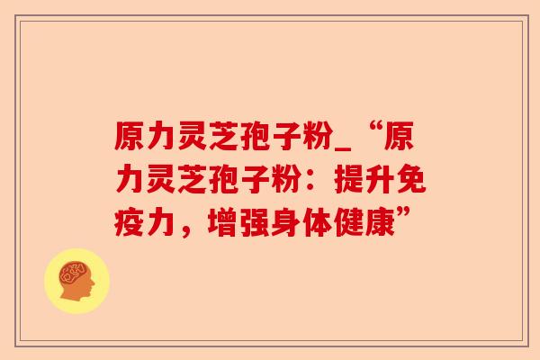 原力灵芝孢子粉_“原力灵芝孢子粉：提升免疫力，增强身体健康”-第1张图片-卓越灵芝孢子粉