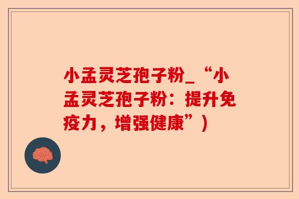 小孟灵芝孢子粉_“小孟灵芝孢子粉：提升免疫力，增强健康”)-第1张图片-卓越灵芝孢子粉