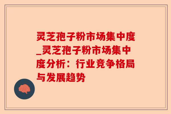 灵芝孢子粉市场集中度_灵芝孢子粉市场集中度分析:行业竞争格局与发展趋势-第1张图片-卓越灵芝孢子粉 灵芝孢子粉市场集中度_灵芝孢子粉市场集中度分析:行业竞争格局与发展趋势-第1张图片-卓越灵芝孢子粉