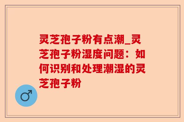 灵芝孢子粉有点潮_灵芝孢子粉湿度问题:如何识别和处理潮湿的灵芝孢子粉-第1张图片-卓越灵芝孢子粉 灵芝孢子粉有点潮_灵芝孢子粉湿度问题:如何识别和处理潮湿的灵芝孢子粉-第1张图片-卓越灵芝孢子粉
