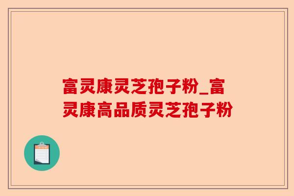 富灵康灵芝孢子粉_富灵康高品质灵芝孢子粉-第1张图片-卓越灵芝孢子粉 富灵康灵芝孢子粉_富灵康高品质灵芝孢子粉-第1张图片-卓越灵芝孢子粉