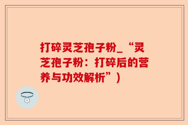 打碎灵芝孢子粉_“灵芝孢子粉:打碎后的营养与功效解析”)-第1张图片-卓越灵芝孢子粉 打碎灵芝孢子粉_“灵芝孢子粉:打碎后的营养与功效解析”)-第1张图片-卓越灵芝孢子粉
