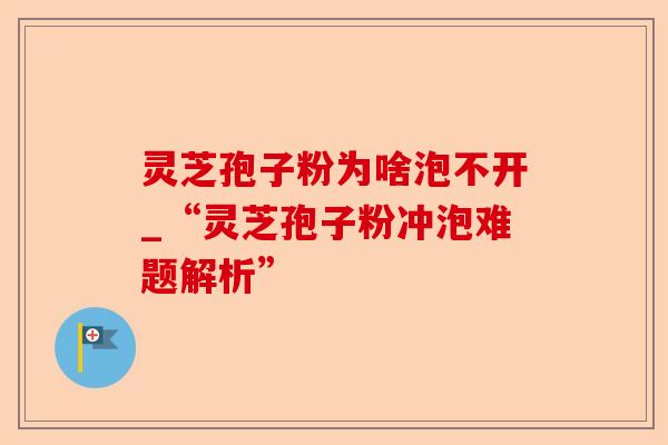 灵芝孢子粉为啥泡不开_“灵芝孢子粉冲泡难题解析”-第1张图片-卓越灵芝孢子粉 灵芝孢子粉为啥泡不开_“灵芝孢子粉冲泡难题解析”-第1张图片-卓越灵芝孢子粉