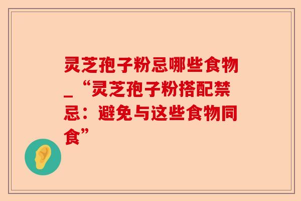 灵芝孢子粉忌哪些食物_“灵芝孢子粉搭配禁忌:避免与这些食物同食”-第1张图片-卓越灵芝孢子粉 灵芝孢子粉忌哪些食物_“灵芝孢子粉搭配禁忌:避免与这些食物同食”-第1张图片-卓越灵芝孢子粉