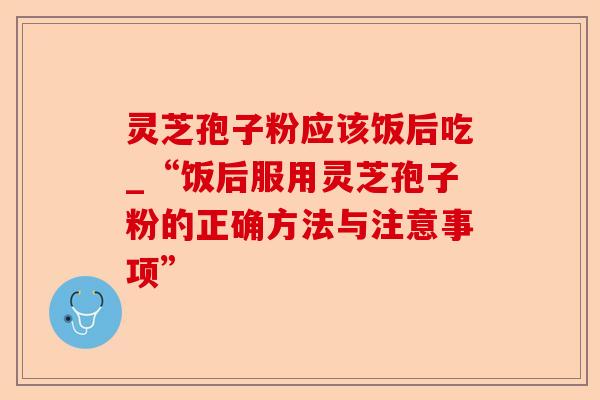 灵芝孢子粉应该饭后吃_“饭后服用灵芝孢子粉的正确方法与注意事项”-第1张图片-卓越灵芝孢子粉 灵芝孢子粉应该饭后吃_“饭后服用灵芝孢子粉的正确方法与注意事项”-第1张图片-卓越灵芝孢子粉
