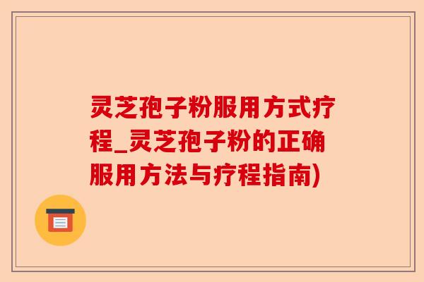 灵芝孢子粉服用方式疗程_灵芝孢子粉的正确服用方法与疗程指南)-第1张图片-卓越灵芝孢子粉 灵芝孢子粉服用方式疗程_灵芝孢子粉的正确服用方法与疗程指南)-第1张图片-卓越灵芝孢子粉
