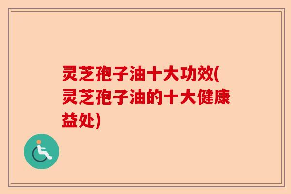 灵芝孢子油十大功效(灵芝孢子油的十大健康益处)-第1张图片-卓越灵芝孢子粉
