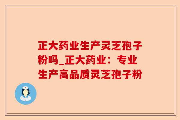 正大药业生产灵芝孢子粉吗_正大药业：专业生产高品质灵芝孢子粉-第1张图片-卓越灵芝孢子粉