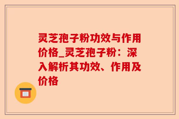 灵芝孢子粉功效与作用价格_灵芝孢子粉:深入解析其功效、作用及价格-第1张图片-卓越灵芝孢子粉 灵芝孢子粉功效与作用价格_灵芝孢子粉:深入解析其功效、作用及价格-第1张图片-卓越灵芝孢子粉