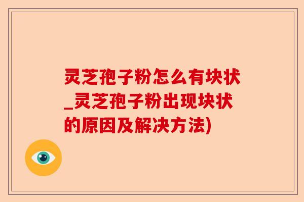 灵芝孢子粉怎么有块状_灵芝孢子粉出现块状的原因及解决方法)-第1张图片-卓越灵芝孢子粉