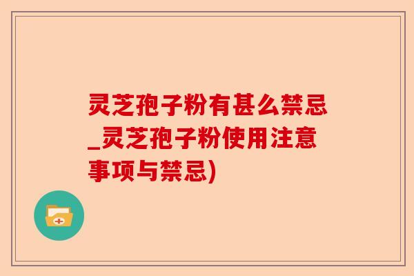 灵芝孢子粉有甚么禁忌_灵芝孢子粉使用注意事项与禁忌)-第1张图片-卓越灵芝孢子粉