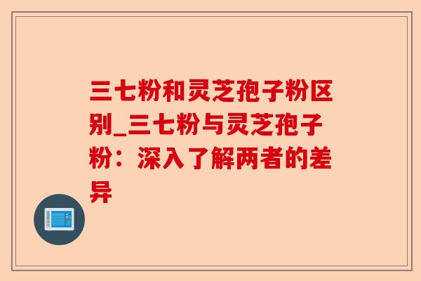 三七粉和灵芝孢子粉区别_三七粉与灵芝孢子粉:深入了解两者的差异-第1张图片-卓越灵芝孢子粉 三七粉和灵芝孢子粉区别_三七粉与灵芝孢子粉:深入了解两者的差异-第1张图片-卓越灵芝孢子粉