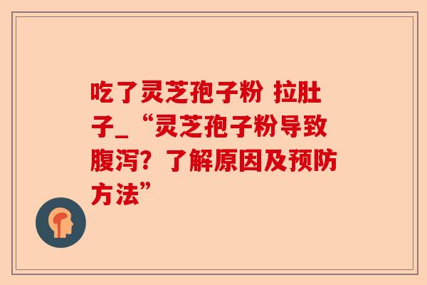 吃了灵芝孢子粉 拉肚子_“灵芝孢子粉导致腹泻?了解原因及预防方法”-第1张图片-卓越灵芝孢子粉 吃了灵芝孢子粉 拉肚子_“灵芝孢子粉导致腹泻?了解原因及预防方法”-第1张图片-卓越灵芝孢子粉