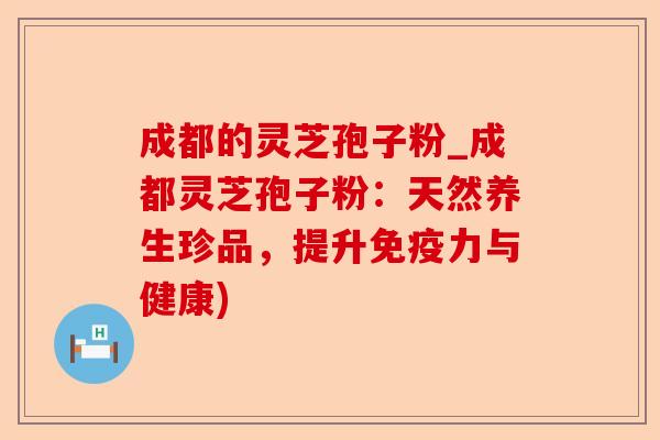 成都的灵芝孢子粉_成都灵芝孢子粉：天然养生珍品，提升免疫力与健康)-第1张图片-卓越灵芝孢子粉