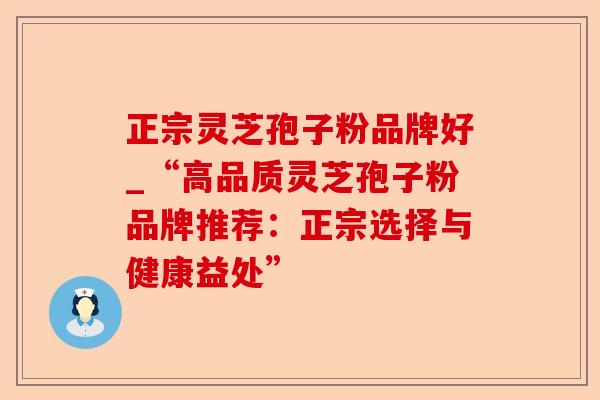 正宗灵芝孢子粉品牌好_“高品质灵芝孢子粉品牌推荐:正宗选择与健康益处”-第1张图片-卓越灵芝孢子粉 正宗灵芝孢子粉品牌好_“高品质灵芝孢子粉品牌推荐:正宗选择与健康益处”-第1张图片-卓越灵芝孢子粉
