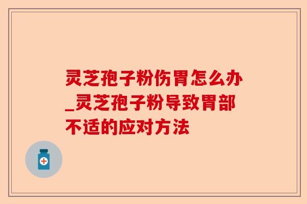 灵芝孢子粉伤胃怎么办_灵芝孢子粉导致胃部不适的应对方法-第1张图片-卓越灵芝孢子粉 灵芝孢子粉伤胃怎么办_灵芝孢子粉导致胃部不适的应对方法-第1张图片-卓越灵芝孢子粉