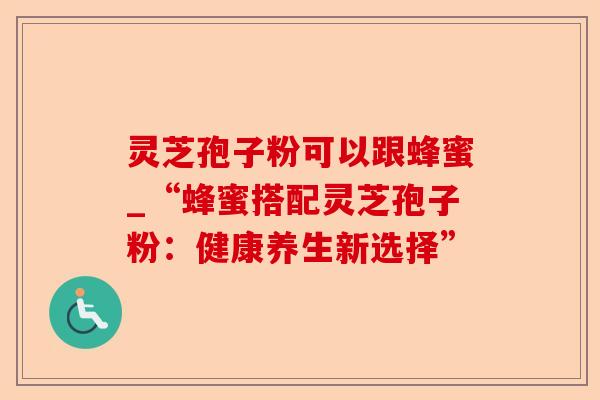 灵芝孢子粉可以跟蜂蜜_“蜂蜜搭配灵芝孢子粉:健康养生新选择”-第1张图片-卓越灵芝孢子粉 灵芝孢子粉可以跟蜂蜜_“蜂蜜搭配灵芝孢子粉:健康养生新选择”-第1张图片-卓越灵芝孢子粉