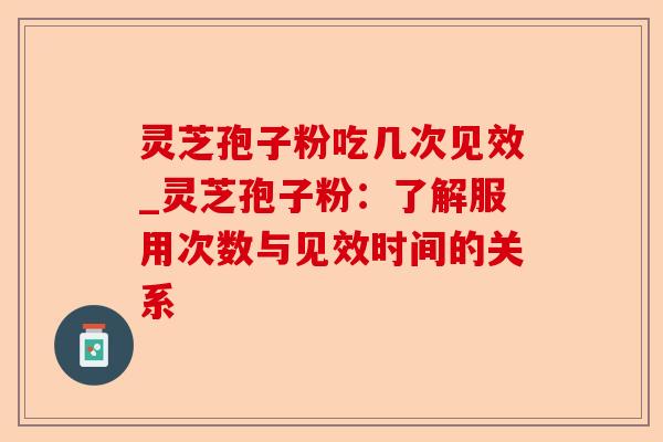 灵芝孢子粉吃几次见效_灵芝孢子粉:了解服用次数与见效时间的关系-第1张图片-卓越灵芝孢子粉 灵芝孢子粉吃几次见效_灵芝孢子粉:了解服用次数与见效时间的关系-第1张图片-卓越灵芝孢子粉