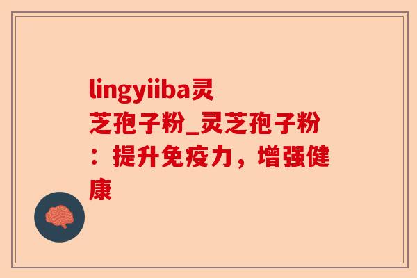 lingyiiba灵芝孢子粉_灵芝孢子粉：提升免疫力，增强健康-第1张图片-卓越灵芝孢子粉