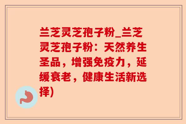 兰芝灵芝孢子粉_兰芝灵芝孢子粉:天然养生圣品,增强免疫力,延缓衰老,健康生活新选择)-第1张图片-卓越灵芝孢子粉 兰芝灵芝孢子粉_兰芝灵芝孢子粉:天然养生圣品,增强免疫力,延缓衰老,健康生活新选择)-第1张图片-卓越灵芝孢子粉