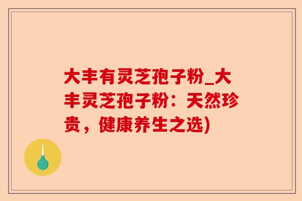 大丰有灵芝孢子粉_大丰灵芝孢子粉：天然珍贵，健康养生之选)-第1张图片-卓越灵芝孢子粉