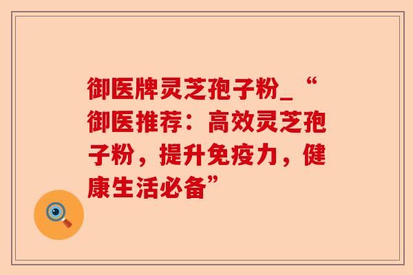 御医牌灵芝孢子粉_“御医推荐:高效灵芝孢子粉,提升免疫力,健康生活必备”-第1张图片-卓越灵芝孢子粉 御医牌灵芝孢子粉_“御医推荐:高效灵芝孢子粉,提升免疫力,健康生活必备”-第1张图片-卓越灵芝孢子粉