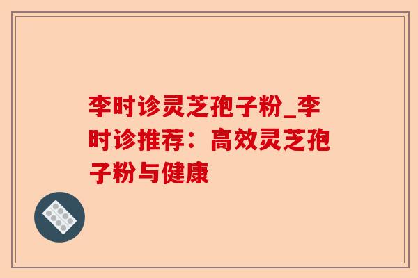 李时诊灵芝孢子粉_李时诊推荐：高效灵芝孢子粉与健康-第1张图片-卓越灵芝孢子粉