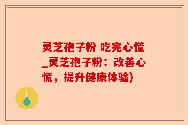灵芝孢子粉 吃完心慌_灵芝孢子粉:改善心慌,提升健康体验)-第1张图片-卓越灵芝孢子粉 灵芝孢子粉 吃完心慌_灵芝孢子粉:改善心慌,提升健康体验)-第1张图片-卓越灵芝孢子粉