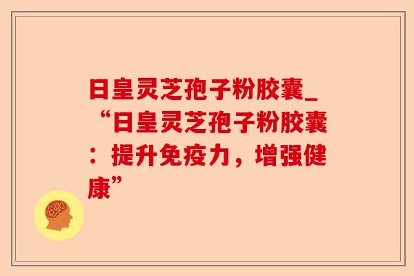 日皇灵芝孢子粉胶囊_“日皇灵芝孢子粉胶囊：提升免疫力，增强健康”-第1张图片-卓越灵芝孢子粉