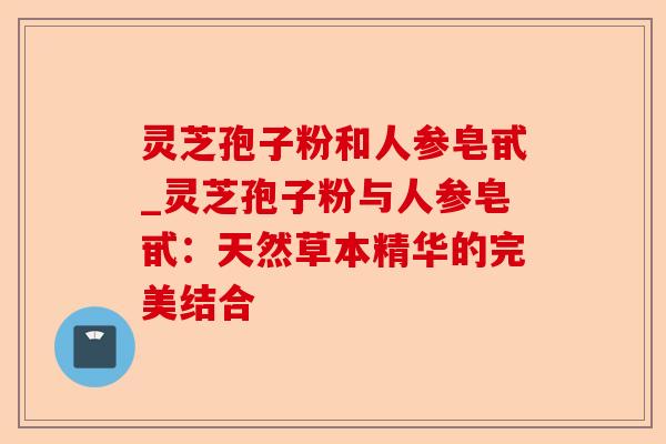 灵芝孢子粉和人参皂甙_灵芝孢子粉与人参皂甙:天然草本精华的完美结合-第1张图片-卓越灵芝孢子粉 灵芝孢子粉和人参皂甙_灵芝孢子粉与人参皂甙:天然草本精华的完美结合-第1张图片-卓越灵芝孢子粉