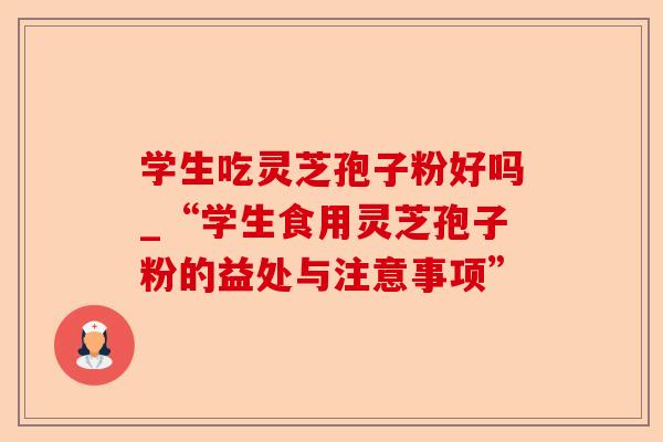 学生吃灵芝孢子粉好吗_“学生食用灵芝孢子粉的益处与注意事项”-第1张图片-卓越灵芝孢子粉