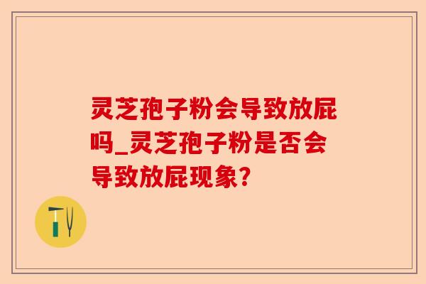 灵芝孢子粉会导致放屁吗_灵芝孢子粉是否会导致放屁现象?-第1张图片-卓越灵芝孢子粉 灵芝孢子粉会导致放屁吗_灵芝孢子粉是否会导致放屁现象?-第1张图片-卓越灵芝孢子粉