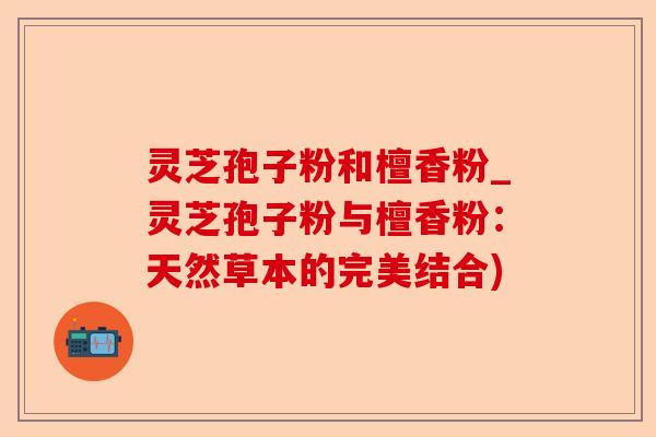 灵芝孢子粉和檀香粉_灵芝孢子粉与檀香粉：天然草本的完美结合)-第1张图片-卓越灵芝孢子粉