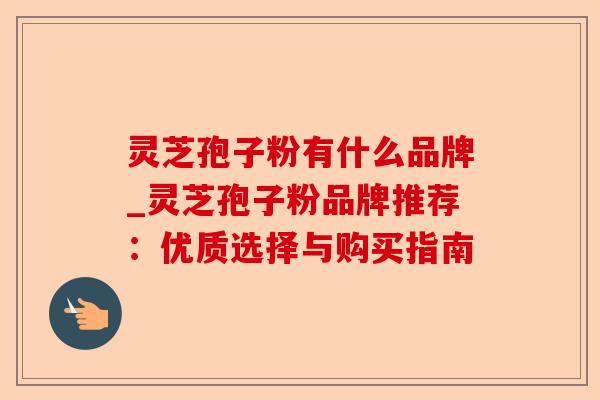 灵芝孢子粉有什么品牌_灵芝孢子粉品牌推荐:优质选择与购买指南-第1张图片-卓越灵芝孢子粉 灵芝孢子粉有什么品牌_灵芝孢子粉品牌推荐:优质选择与购买指南-第1张图片-卓越灵芝孢子粉