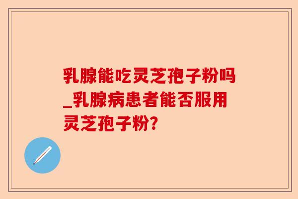 乳腺能吃灵芝孢子粉吗_乳腺病患者能否服用灵芝孢子粉?-第1张图片-卓越灵芝孢子粉 乳腺能吃灵芝孢子粉吗_乳腺病患者能否服用灵芝孢子粉?-第1张图片-卓越灵芝孢子粉