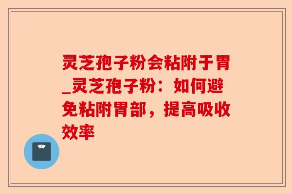 灵芝孢子粉会粘附于胃_灵芝孢子粉:如何避免粘附胃部,提高吸收效率-第1张图片-卓越灵芝孢子粉 灵芝孢子粉会粘附于胃_灵芝孢子粉:如何避免粘附胃部,提高吸收效率-第1张图片-卓越灵芝孢子粉