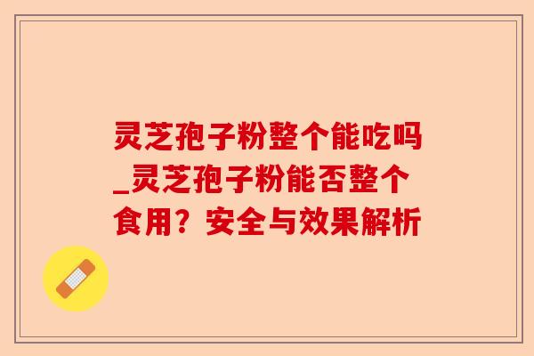 灵芝孢子粉整个能吃吗_灵芝孢子粉能否整个食用?安全与效果解析-第1张图片-卓越灵芝孢子粉 灵芝孢子粉整个能吃吗_灵芝孢子粉能否整个食用?安全与效果解析-第1张图片-卓越灵芝孢子粉