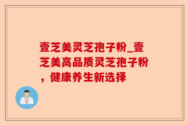 壹芝美灵芝孢子粉_壹芝美高品质灵芝孢子粉,健康养生新选择-第1张图片-卓越灵芝孢子粉 壹芝美灵芝孢子粉_壹芝美高品质灵芝孢子粉,健康养生新选择-第1张图片-卓越灵芝孢子粉