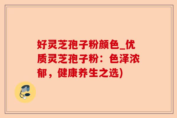 好灵芝孢子粉颜色_优质灵芝孢子粉:色泽浓郁,健康养生之选)-第1张图片-卓越灵芝孢子粉 好灵芝孢子粉颜色_优质灵芝孢子粉:色泽浓郁,健康养生之选)-第1张图片-卓越灵芝孢子粉