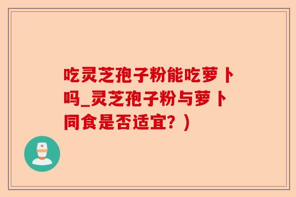 吃灵芝孢子粉能吃萝卜吗_灵芝孢子粉与萝卜同食是否适宜?)-第1张图片-卓越灵芝孢子粉 吃灵芝孢子粉能吃萝卜吗_灵芝孢子粉与萝卜同食是否适宜?)-第1张图片-卓越灵芝孢子粉