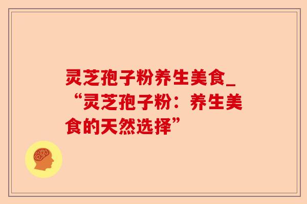 灵芝孢子粉养生美食_“灵芝孢子粉:养生美食的天然选择”-第1张图片-卓越灵芝孢子粉 灵芝孢子粉养生美食_“灵芝孢子粉:养生美食的天然选择”-第1张图片-卓越灵芝孢子粉