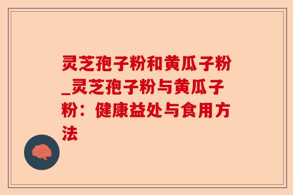 灵芝孢子粉和黄瓜子粉_灵芝孢子粉与黄瓜子粉:健康益处与食用方法-第1张图片-卓越灵芝孢子粉 灵芝孢子粉和黄瓜子粉_灵芝孢子粉与黄瓜子粉:健康益处与食用方法-第1张图片-卓越灵芝孢子粉