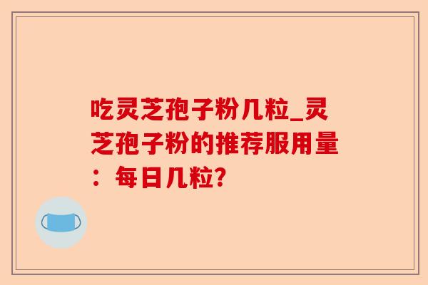 吃灵芝孢子粉几粒_灵芝孢子粉的推荐服用量：每日几粒？-第1张图片-卓越灵芝孢子粉