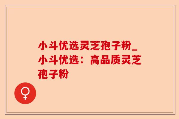 小斗优选灵芝孢子粉_小斗优选：高品质灵芝孢子粉-第1张图片-卓越灵芝孢子粉