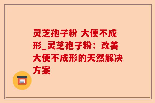 灵芝孢子粉 大便不成形_灵芝孢子粉:改善大便不成形的天然解决方案-第1张图片-卓越灵芝孢子粉 灵芝孢子粉 大便不成形_灵芝孢子粉:改善大便不成形的天然解决方案-第1张图片-卓越灵芝孢子粉