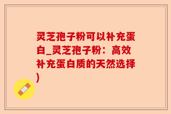 灵芝孢子粉可以补充蛋白_灵芝孢子粉：高效补充蛋白质的天然选择)-第1张图片-卓越灵芝孢子粉
