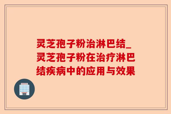 灵芝孢子粉治淋巴结_灵芝孢子粉在治疗淋巴结疾病中的应用与效果-第1张图片-卓越灵芝孢子粉