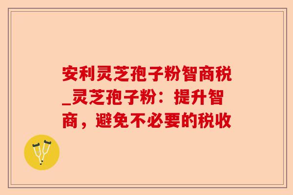 安利灵芝孢子粉智商税_灵芝孢子粉:提升智商,避免不必要的税收-第1张图片-卓越灵芝孢子粉 安利灵芝孢子粉智商税_灵芝孢子粉:提升智商,避免不必要的税收-第1张图片-卓越灵芝孢子粉