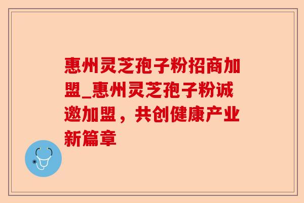 惠州灵芝孢子粉招商加盟_惠州灵芝孢子粉诚邀加盟,共创健康产业新篇章-第1张图片-卓越灵芝孢子粉 惠州灵芝孢子粉招商加盟_惠州灵芝孢子粉诚邀加盟,共创健康产业新篇章-第1张图片-卓越灵芝孢子粉