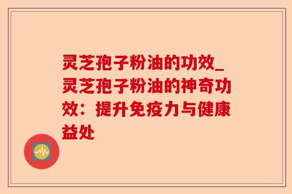 灵芝孢子粉油的功效_灵芝孢子粉油的神奇功效:提升免疫力与健康益处-第1张图片-卓越灵芝孢子粉 灵芝孢子粉油的功效_灵芝孢子粉油的神奇功效:提升免疫力与健康益处-第1张图片-卓越灵芝孢子粉